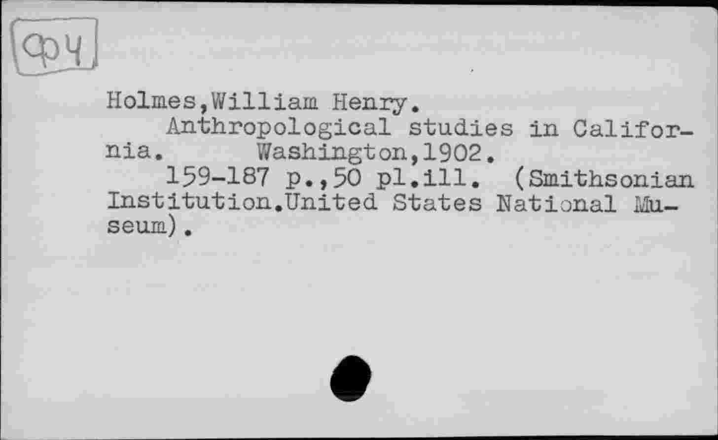 ﻿Holmes,William Henry.
Anthropological studies in California. Washington,1902.
159-187 p.,50 pl.ill. (Smithsonian Institution.United States National Museum) .